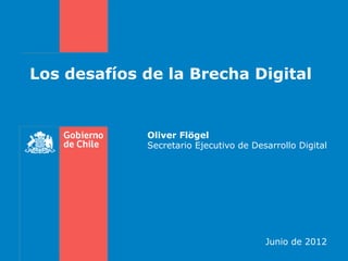 Los desafíos de la Brecha Digital


             Oliver Flögel
             Secretario Ejecutivo de Desarrollo Digital




                                        Junio de 2012
 
