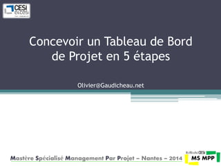 Concevoir un Tableau de Bord 
de Projet en 5 étapes 
Olivier@Gaudicheau.net 
Mastère Spécialisé Management Par Projet – Nantes – 2014 
 