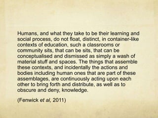 Humans, and what they take to be their learning and
social process, do not float, distinct, in container-like
contexts of ...