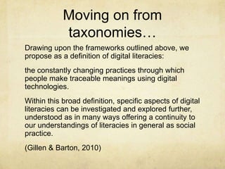 Moving on from
taxonomies…
Drawing upon the frameworks outlined above, we
propose as a definition of digital literacies:
t...