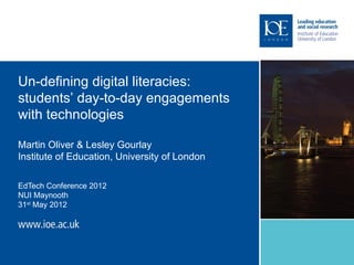 Un-defining digital literacies:                Image or
students’ day-to-day engagements               text to
with technologies                              go here
Martin Oliver & Lesley Gourlay
Institute of Education, University of London

EdTech Conference 2012
NUI Maynooth
31st May 2012
 