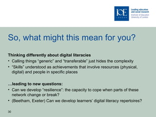 So, what might this mean for you?
Thinking differently about digital literacies
• Calling things “generic” and “transferab...