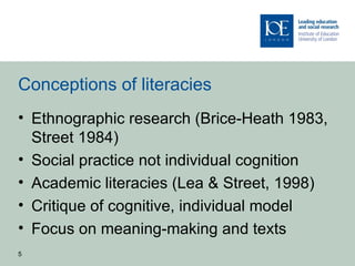 Conceptions of literacies
• Ethnographic research (Brice-Heath 1983,
  Street 1984)
• Social practice not individual cogni...