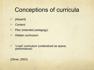 Conceptions of curricula
[Absent]
Content
Plan (intended pedagogy)
Hidden curriculum
‘Lived’ curriculum (understood as spa...