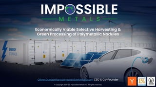 © Copyright 2020-22, Impossible Metals Inc. All rights reserved.
Oliver.Gunasekara@ImpossibleMetals.com CEO & Co-Founder
Economically Viable Selective Harvesting &
Green Processing of Polymetallic Nodules
 