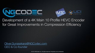 Development of a 4K Main 10 Profile HEVC Encoder 
for Great Improvements in Compression Efficiency 
Oliver.Gunasekara@NGCodec.com 
CEO & Co-founder 
© 2014 NGCodec Inc. All rights reserved. Proprietary and confidential. 
 