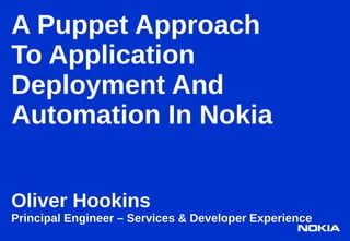 A Puppet Approach
To Application
Deployment And
Automation In Nokia


Oliver Hookins
Principal Engineer – Services & Developer Experience
 