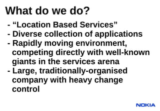 What do we do?
- “Location Based Services”
- Diverse collection of applications
- Rapidly moving environment,
  competing ...