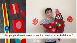 “My puppet doesn't have a name. It’s based on a carnival theme.”
.
- Oliver
 
