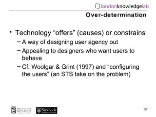 Over-determination

• Technology “offers” (causes) or constrains
  – A way of designing user agency out
  – Appealing to d...