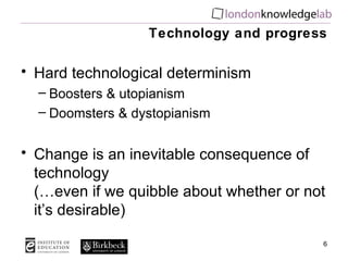 Technology and progress

• Hard technological determinism
  – Boosters & utopianism
  – Doomsters & dystopianism


• Chang...