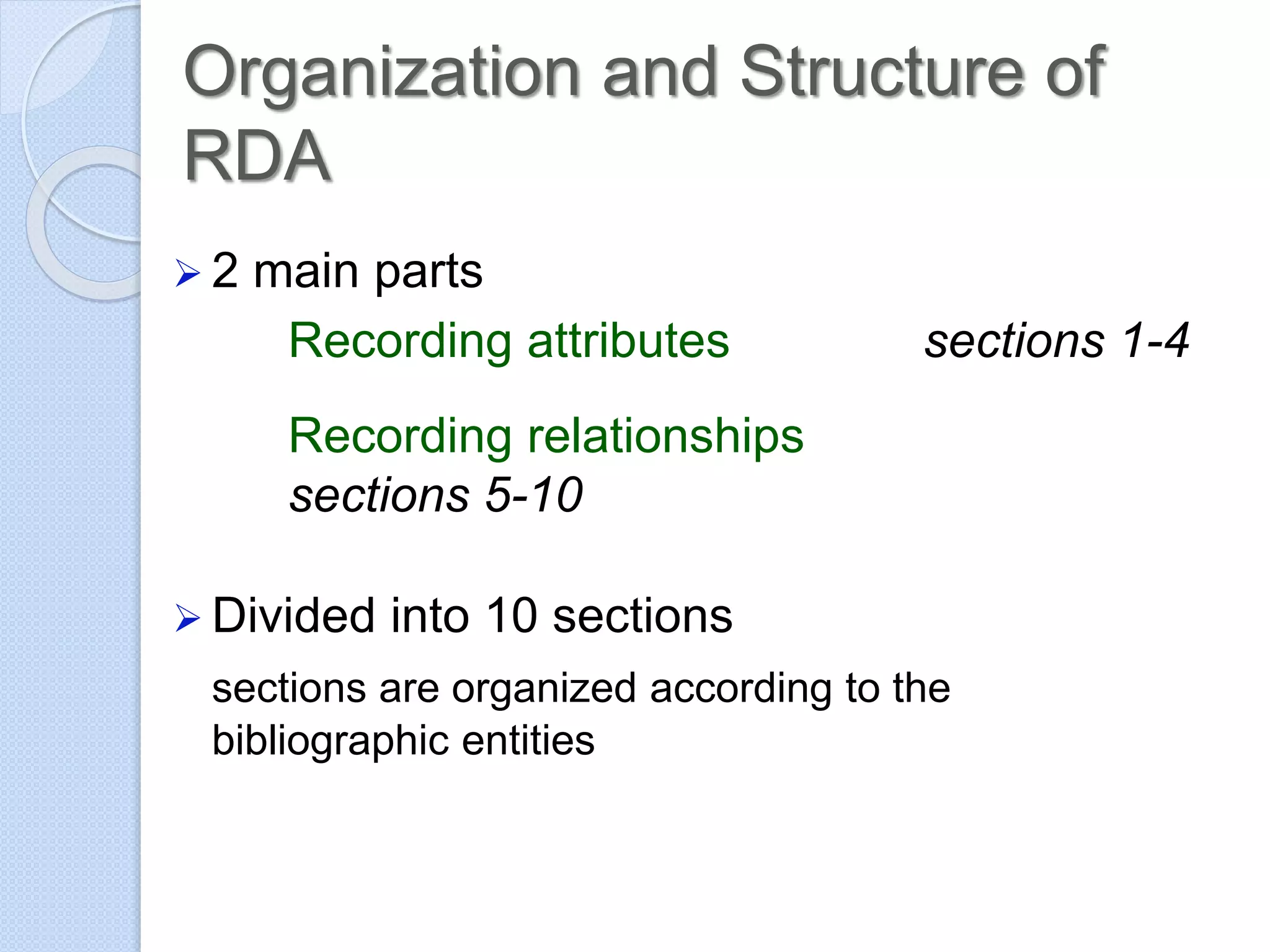 Organization and Structure of
RDA
 2 main parts
Recording attributes sections 1-4
Recording relationships
sections 5-10
 Divided into 10 sections
sections are organized according to the
bibliographic entities
 