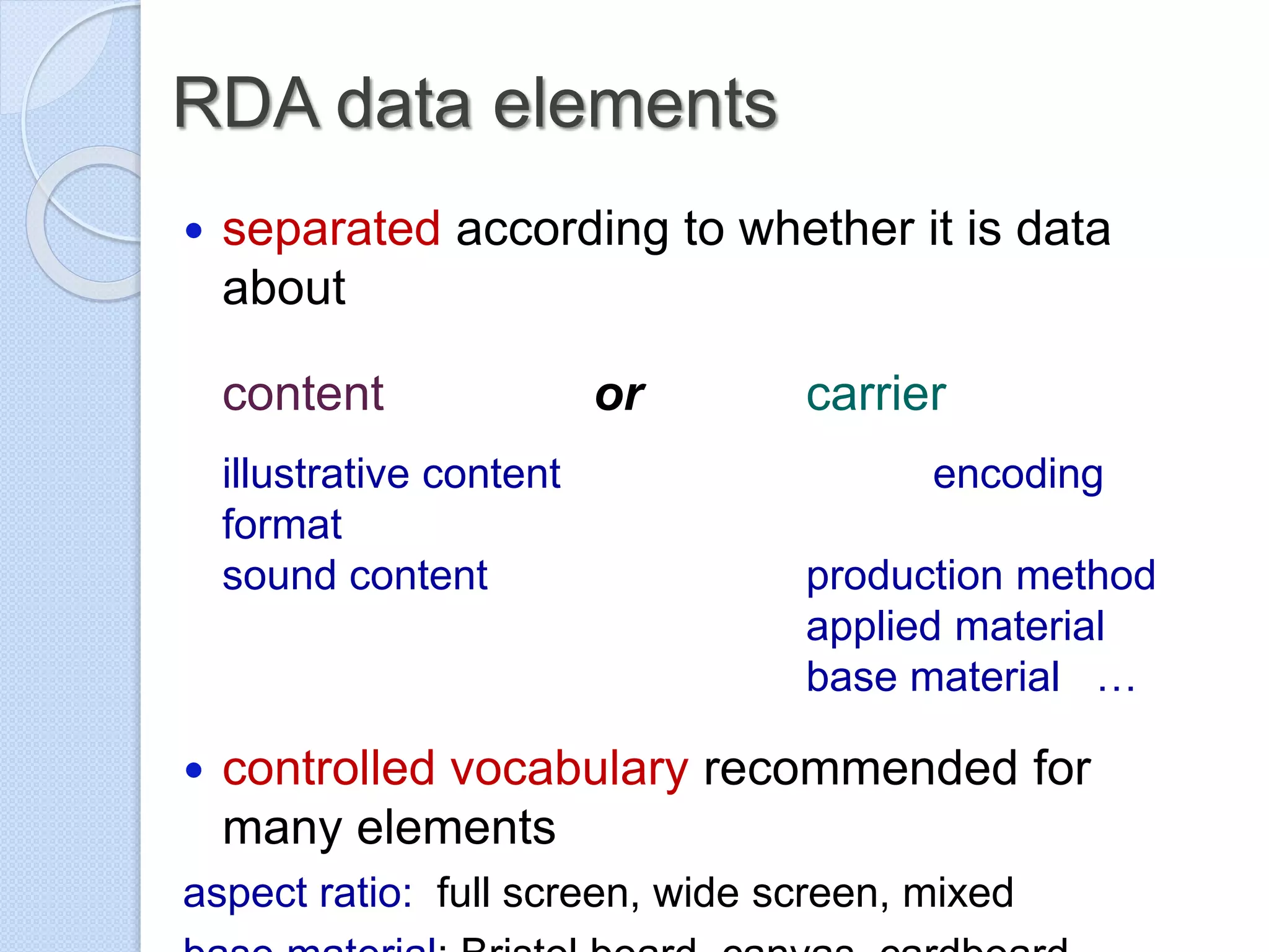 RDA data elements
 separated according to whether it is data
about
content or carrier
illustrative content encoding
format
sound content production method
applied material
base material …
 controlled vocabulary recommended for
many elements
aspect ratio: full screen, wide screen, mixed
 