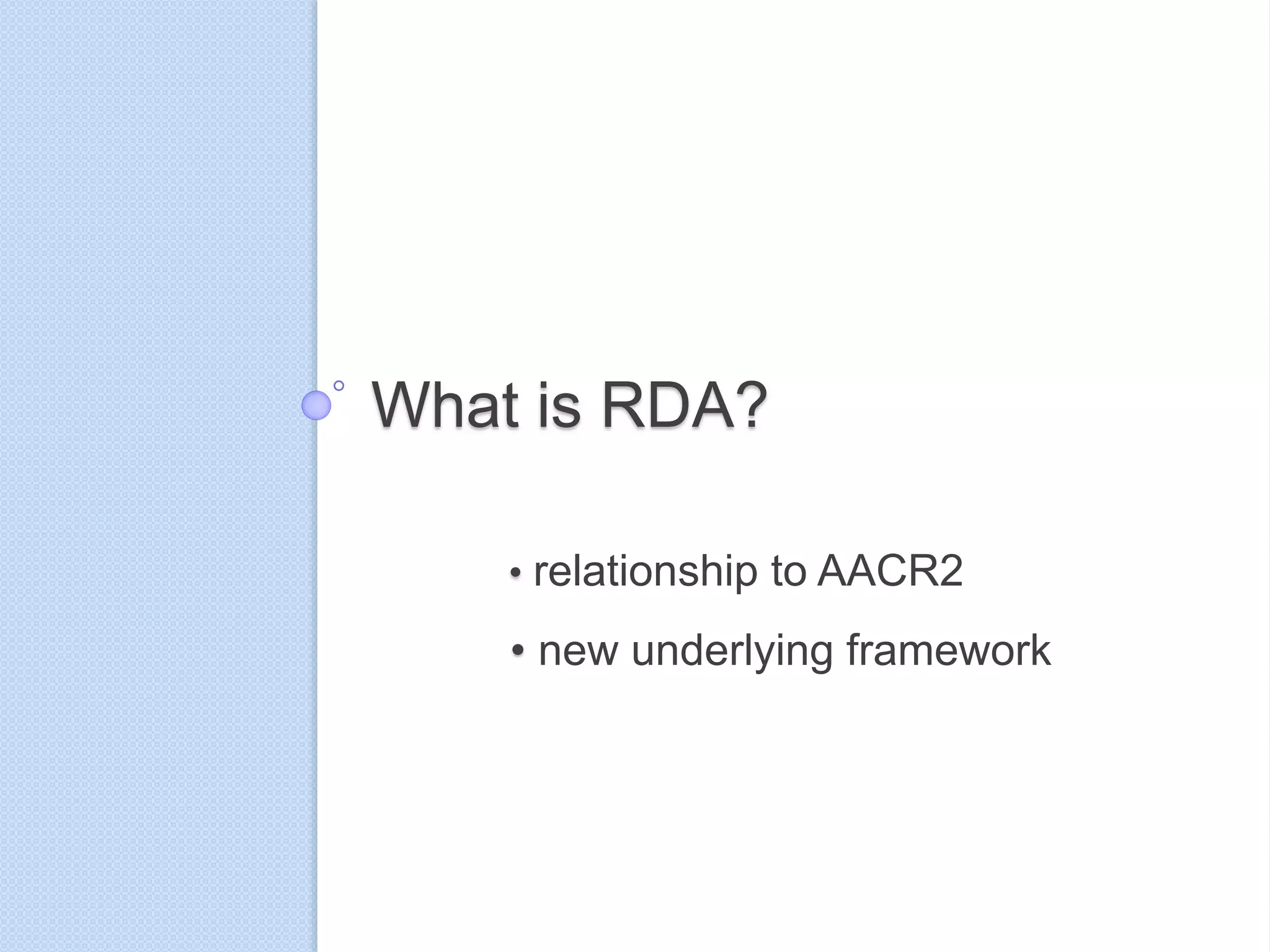 What is RDA?
• relationship to AACR2
• new underlying framework
 