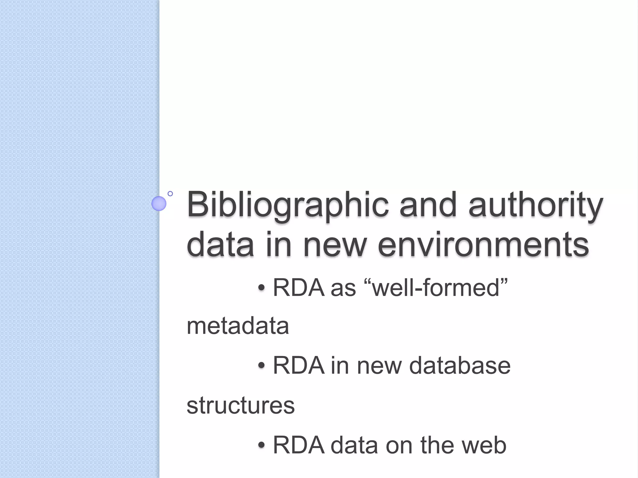 Bibliographic and authority
data in new environments
• RDA as “well-formed”
metadata
• RDA in new database
structures
• RDA data on the web
 