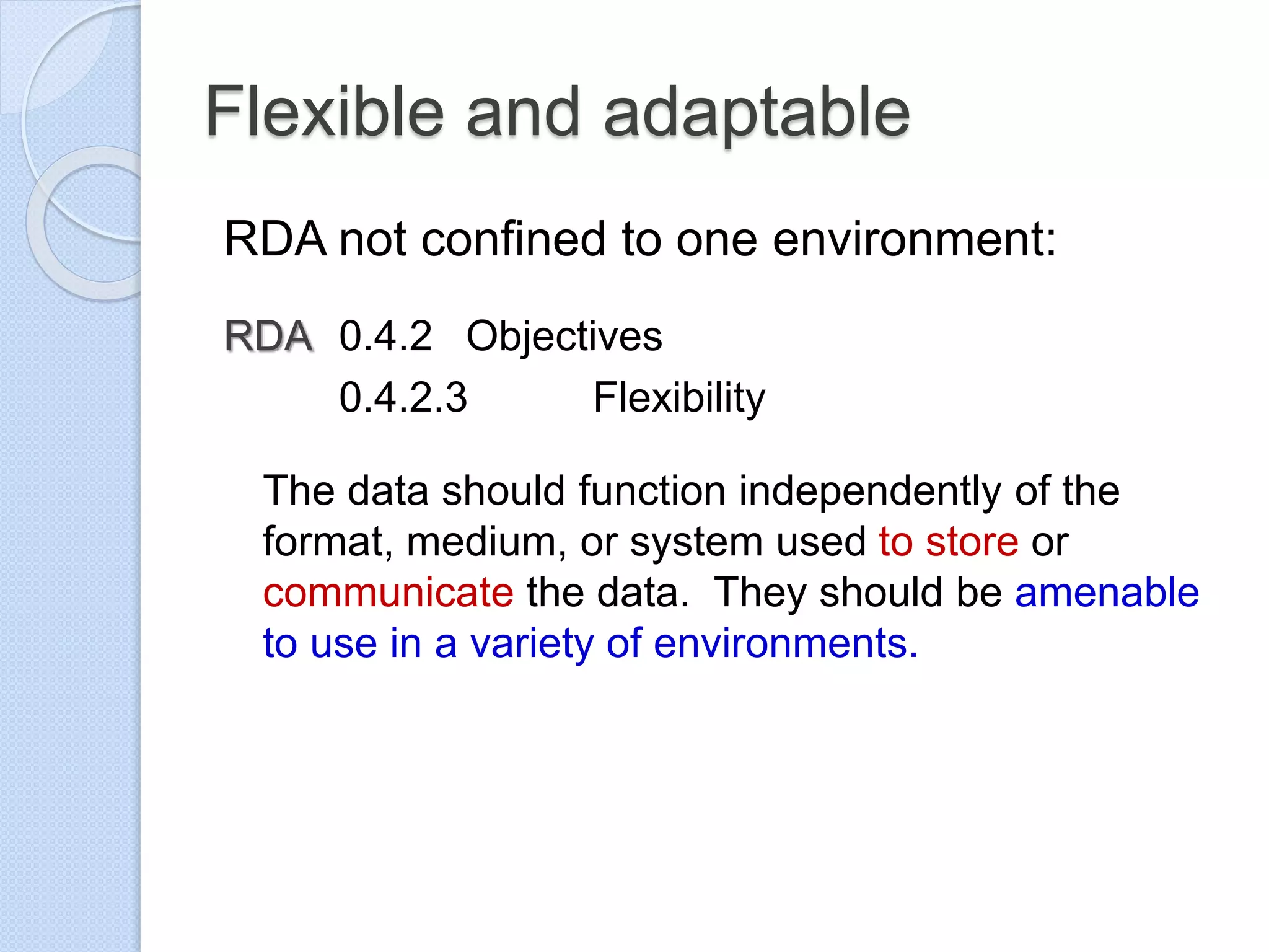 Flexible and adaptable
RDA not confined to one environment:
RDA 0.4.2 Objectives
0.4.2.3 Flexibility
The data should function independently of the
format, medium, or system used to store or
communicate the data. They should be amenable
to use in a variety of environments.
 
