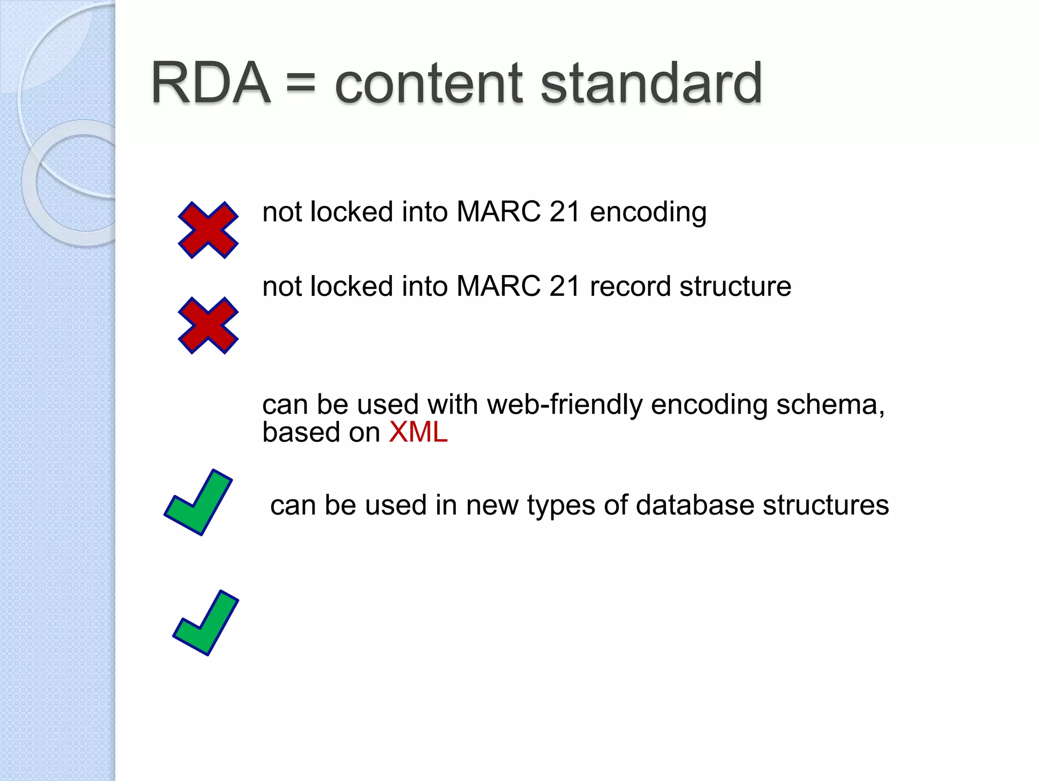 RDA = content standard
not locked into MARC 21 encoding
not locked into MARC 21 record structure
can be used with web-friendly encoding schema,
based on XML
can be used in new types of database structures
 