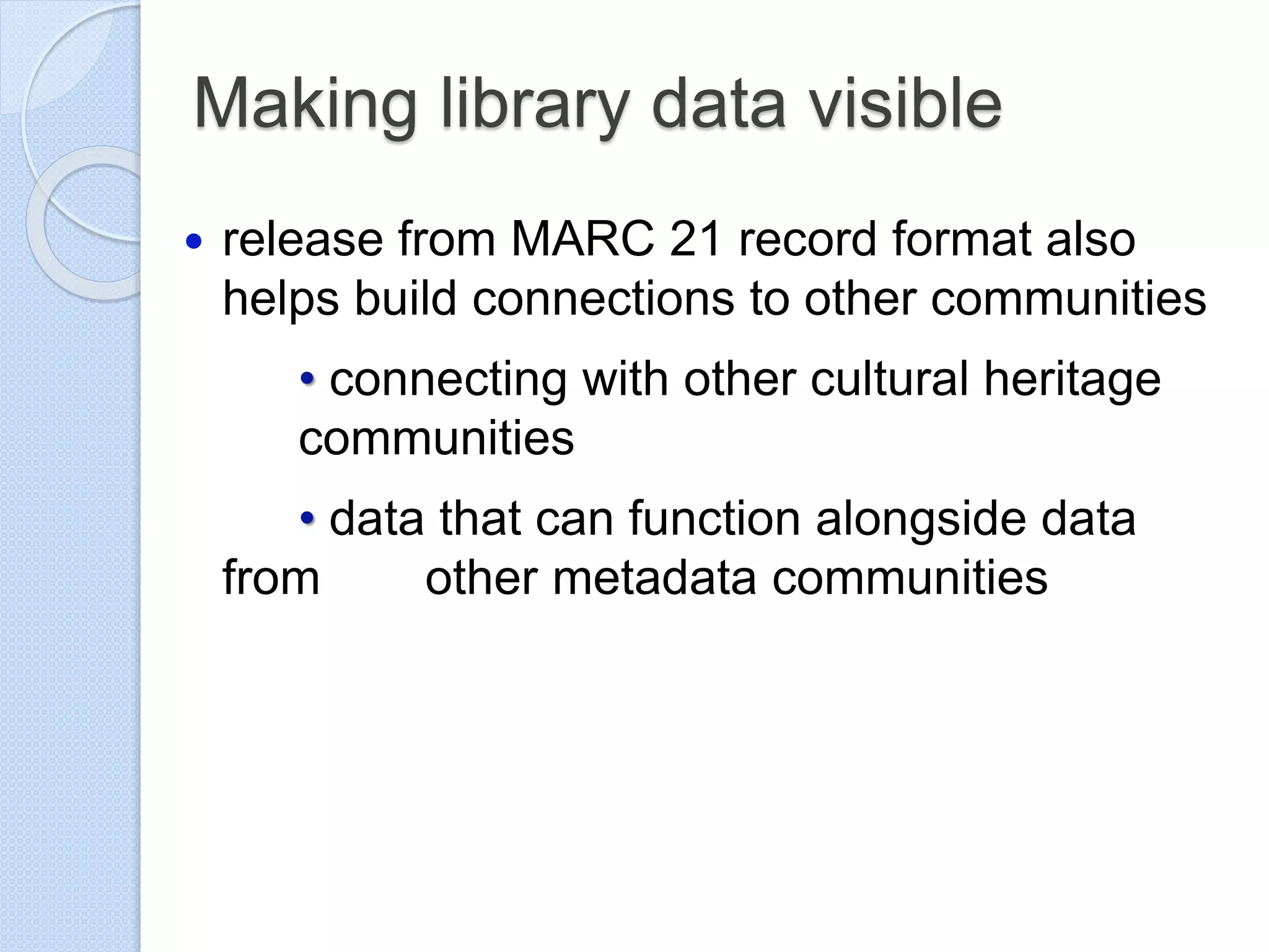 Making library data visible
 release from MARC 21 record format also
helps build connections to other communities
• connecting with other cultural heritage
communities
• data that can function alongside data
from other metadata communities
 