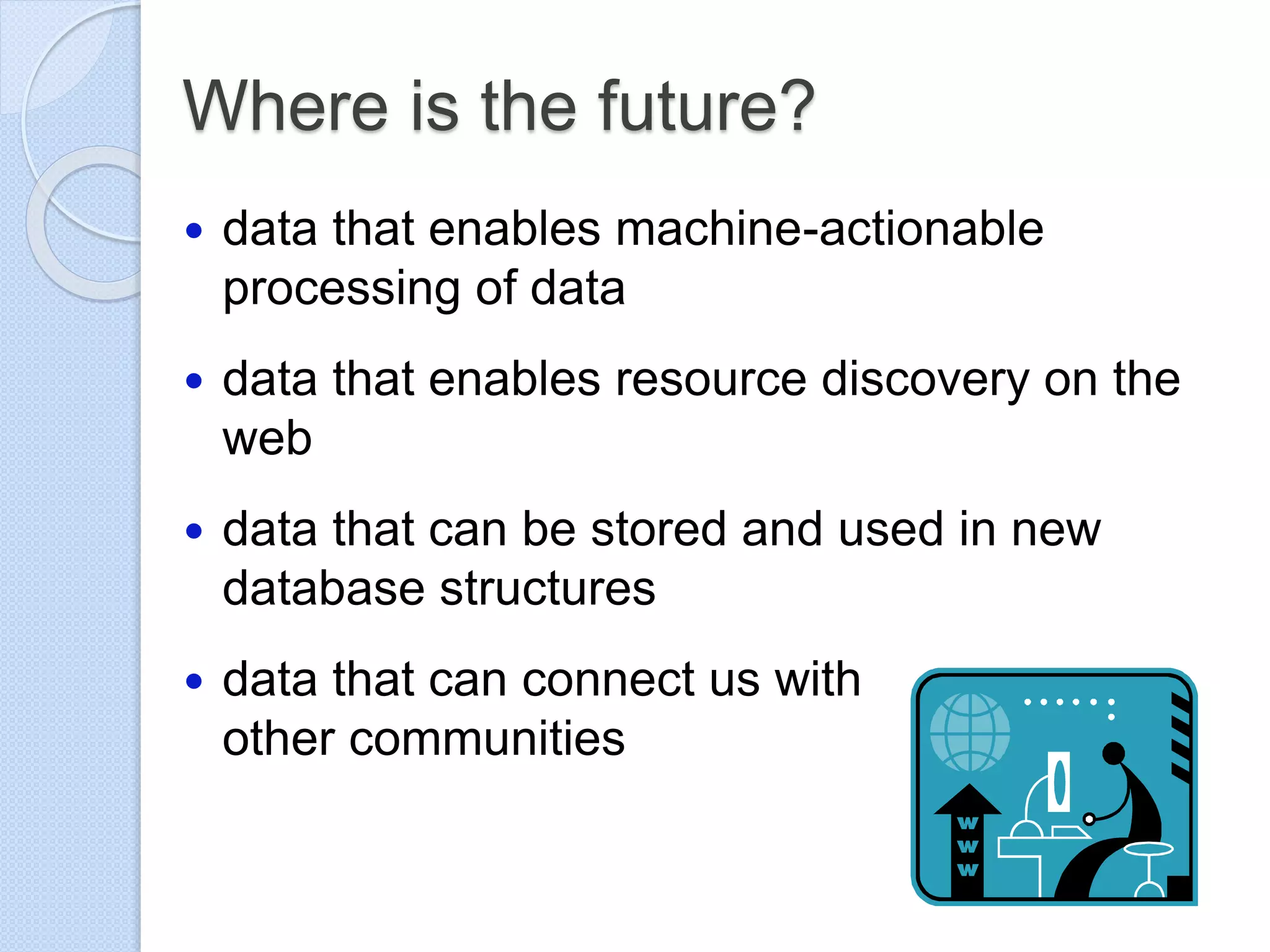 Where is the future?
 data that enables machine-actionable
processing of data
 data that enables resource discovery on the
web
 data that can be stored and used in new
database structures
 data that can connect us with
other communities
 