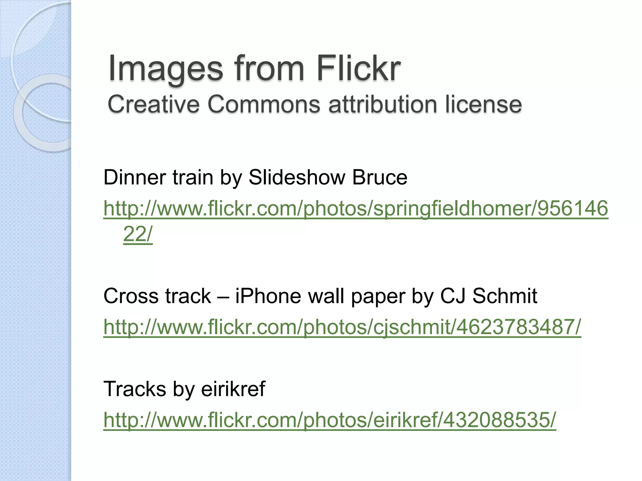 Images from Flickr
Creative Commons attribution license
Dinner train by Slideshow Bruce
http://www.flickr.com/photos/springfieldhomer/956146
22/
Cross track – iPhone wall paper by CJ Schmit
http://www.flickr.com/photos/cjschmit/4623783487/
Tracks by eirikref
http://www.flickr.com/photos/eirikref/432088535/
 