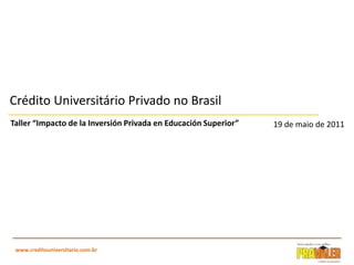 Crédito Universitário Privado no Brasil Taller “Impacto de la Inversión Privada en Educación Superior” 19 de maio de 2011 1 