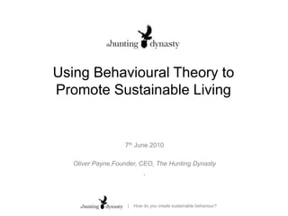 Using Behavioural Theory to Promote Sustainable Living 7th June 2010 Oliver Payne,Founder, CEO, The Hunting Dynasty ,  