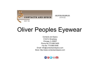Oliver Peoples Eyewear
                 Contacts and Specs
                  3144 N. Broadway
                  Chicago, IL 60657
              Phone No:773.880.5400
                Fax No: 773-880-5406
        Email: Info@contactsandspecs.com
      Store: http://www.contactsandspecs.com
 