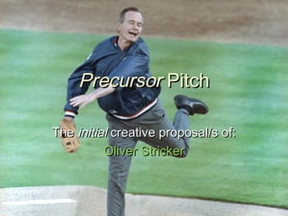 PrecursorPrecursor PitchPitch
TheThe initialinitial creative proposal/s of:creative proposal/s of:
Oliver StrickerOliver S...