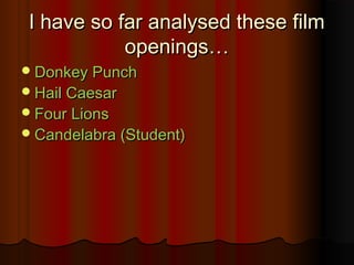 I have so far analysed these filmI have so far analysed these film
openings…openings…
Donkey PunchDonkey Punch
Hail CaesarHail Caesar
Four LionsFour Lions
Candelabra (Student)Candelabra (Student)
 