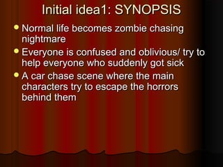 Initial idea1: SYNOPSISInitial idea1: SYNOPSIS
Normal life becomes zombie chasingNormal life becomes zombie chasing
night...