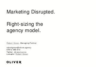 Marketing Disrupted.
Right-sizing the
agency model.
Robert Green, Managing Partner
robertgreen@oliver.agency
07812 380 610
Twitter: @robolivermx
LinkedIn: Robert Green
 