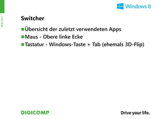 Switcher
28.03.2012




              Übersicht der zuletzt verwendeten Apps
              Maus - Obere linke Ecke
              Tastatur - Windows-Taste + Tab (ehemals 3D-Flip)
 