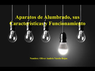 Aparatos de Alumbrado, sus
Características y Funcionamiento
Nombre: Oliver Andrés Varela Rojas
 