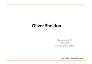 Oliver Sheldon

            Presentation By
               Rikhin P R
           MPOB, MBA, ASIET




               Prof. Nimal C Namboodiripad
 