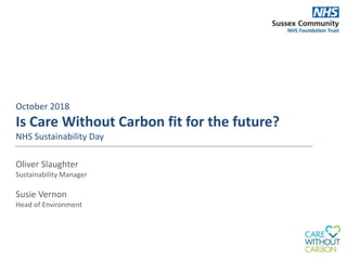 October 2018
Is Care Without Carbon fit for the future?
NHS Sustainability Day
Oliver Slaughter
Sustainability Manager
Susie Vernon
Head of Environment
 