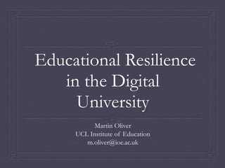 Educational Resilience 
in the Digital 
University 
Martin Oliver 
UCL Institute of Education 
m.oliver@ioe.ac.uk 
 