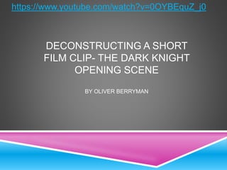 DECONSTRUCTING A SHORT
FILM CLIP- THE DARK KNIGHT
OPENING SCENE
BY OLIVER BERRYMAN
https://www.youtube.com/watch?v=0OYBEquZ_j0
 