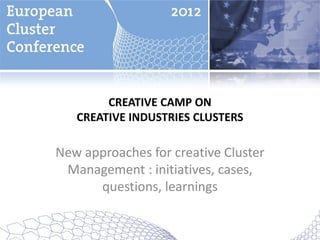 CREATIVE CAMP ON
   CREATIVE INDUSTRIES CLUSTERS

New approaches for creative Cluster
 Management : initiatives, cases,
      questions, learnings
 