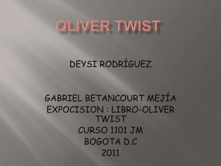 Oliver Twist DEYSI RODRÍGUEZ GABRIEL BETANCOURT MEJÍA EXPOCISION : LIBRO-OLIVER TWIST CURSO 1101 JM BOGOTA D.C 2011 