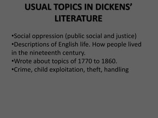 USUAL TOPICS IN DICKENS’
          LITERATURE
•Social oppression (public social and justice)
•Descriptions of English life. How people lived
in the nineteenth century.
•Wrote about topics of 1770 to 1860.
•Crime, child exploitation, theft, handling
 