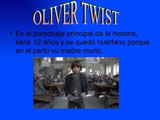 Es el personaje principal de la historia, tiene 12 años y se quedó huérfano porque en el parto su madre murió. OLIVER TWIST
