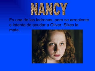 Es una de las ladronas, pero se arrepiente e intenta de ayudar a Oliver. Sikes la mata. NANCY