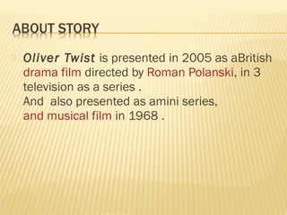  Oliver Twist is presented in 2005 as aBritish 
drama film directed by Roman Polanski, in 3 
television as a series . 
And also presented as amini series, 
and musical film in 1968 . 
 