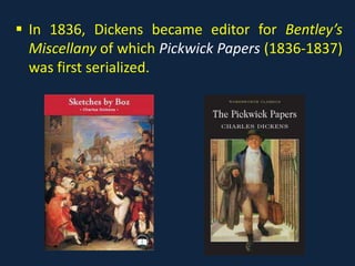  In 1836, Dickens became editor for Bentley’s
Miscellany of which Pickwick Papers (1836-1837)
was first serialized.
 