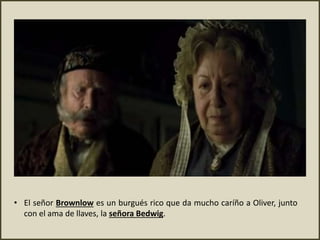 • El señor Brownlow es un burgués rico que da mucho caríño a Oliver, junto
con el ama de llaves, la señora Bedwig.
 
