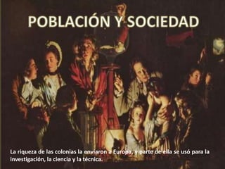 La riqueza de las colonias la enviaron a Europa, y parte de ella se usó para la
investigación, la ciencia y la técnica.
 