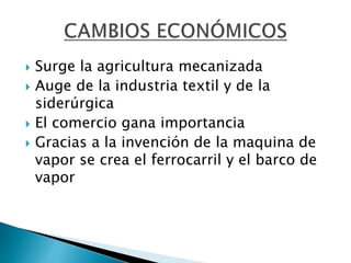  Surge la agricultura mecanizada
 Auge de la industria textil y de la
siderúrgica
 El comercio gana importancia
 Gracias a la invención de la maquina de
vapor se crea el ferrocarril y el barco de
vapor
 