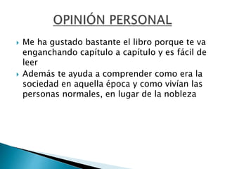  Me ha gustado bastante el libro porque te va
enganchando capítulo a capítulo y es fácil de
leer
 Además te ayuda a comprender como era la
sociedad en aquella época y como vivían las
personas normales, en lugar de la nobleza
 