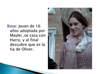 Rose: Joven de 16
años adoptada por
Maylei ,se casa con
Harry, y al final
descubre que es la
tía de Oliver.
 