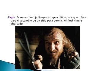 Fagin: Es un anciano judío que acoge a niños para que roben
para él a cambio de un sitio para dormir. Al final muere
ahorcado
 